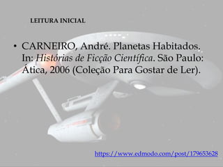 LEITURA INICIAL
https://www.edmodo.com/post/179653628
• CARNEIRO, André. Planetas Habitados.
In: Histórias de Ficção Científica. São Paulo:
Ática, 2006 (Coleção Para Gostar de Ler).
 