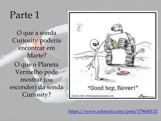 Parte 1
O que a sonda
Curiosity poderia
encontrar em
Marte?
O que o Planeta
Vermelho pode
mostrar (ou
esconder) da sonda
Curiosity?
https://www.edmodo.com/post/179649132
 