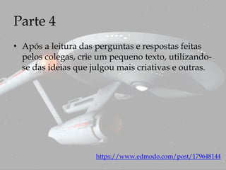 Parte 4
• Após a leitura das perguntas e respostas feitas
pelos colegas, crie um pequeno texto, utilizando-
se das ideias que julgou mais criativas e outras.
https://www.edmodo.com/post/179648144
 