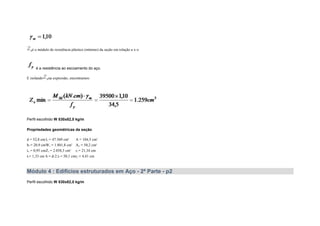 é o módulo de resistência plástico (mínimo) da seção em relação a x-x
é a resistência ao escoamento do aço.
E isolando na expressão, encontramos:
Perfil escolhido W 530x82,0 kg/m
Propriedades geométricas da seção
d = 52,8 cm Ix = 47.569 cm4
A = 104,5 cm2
bf = 20,9 cmWx = 1.801,8 cm3
Aw = 50,2 cm2
tw = 0,95 cmZx = 2.058,5 cm3
rx = 21,34 cm
tf = 1,33 cm h = d-2.tf = 50,1 cmry = 4,41 cm
Módulo 4 : Edifícios estruturados em Aço - 2ª Parte - p2
Perfil escolhido W 530x82,0 kg/m
 