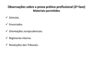 Observações sobre a prova prático profissional (2ª fase)
Materiais permitidos
 Súmulas.
 Enunciados.
 Orientações Jurisprudenciais.
 Regimento Interno.
 Resoluções dos Tribunais.
 