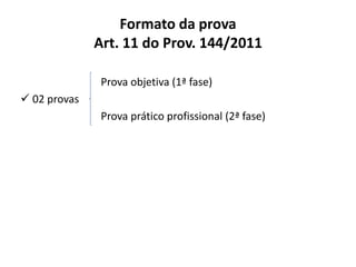 Formato da prova
Art. 11 do Prov. 144/2011
Prova objetiva (1ª fase)
 02 provas
Prova prático profissional (2ª fase)
 