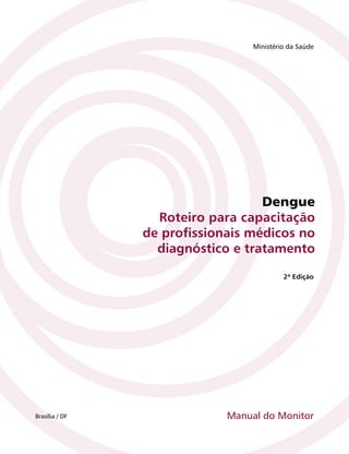 Dengue
Roteiro para capacitação
de proﬁssionais médicos no
diagnóstico e tratamento
Ministério da Saúde
Brasília / DF
2ª Edição
Manual do Monitor
 