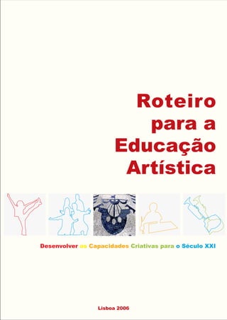 Roteiro
                         para a
                      Educação
                       Artística


Desenvolver as Capacidades Criativas para o Século XXI




                 Lisboa 2006
 