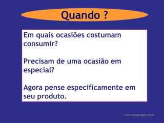 Em quais ocasiões costumam consumir?Precisam de uma ocasião em especial?Agora pense especificamente em seu produto.www.anapuglia.comQuando ?