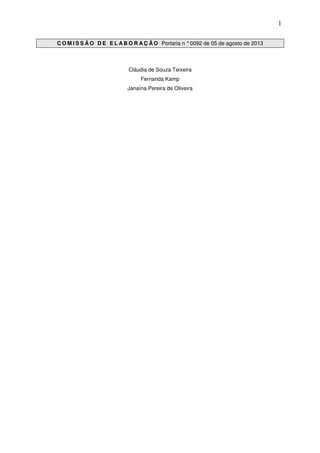 1
C O M I S S Ã O D E E L A B O R A Ç Ã O Portaria n °0092 de 05 de agosto de 2013
Cláudia de Souza Teixeira
Fernanda Kamp
Janaína Pereira de Oliveira
 