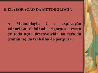8. ELABORAÇÃO DA METODOLOGIA
A Metodologia é a explicação
minuciosa, detalhada, rigorosa e exata
de toda ação desenvolvida no método
(caminho) do trabalho de pesquisa.
 