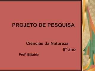 PROJETO DE PESQUISA
Ciências da Natureza
9º ano
Profº Elifabio
 
