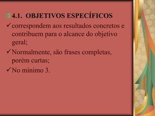 4.1. OBJETIVOS ESPECÍFICOS
correspondem aos resultados concretos e
contribuem para o alcance do objetivo
geral;
Normalmente, são frases completas,
porém curtas;
No mínimo 3.
 