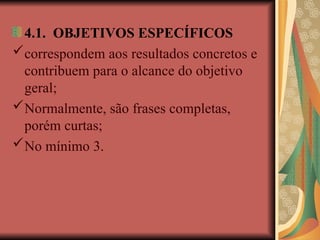 4.1. OBJETIVOS ESPECÍFICOS
correspondem aos resultados concretos e
contribuem para o alcance do objetivo
geral;
Normalmente, são frases completas,
porém curtas;
No mínimo 3.
 