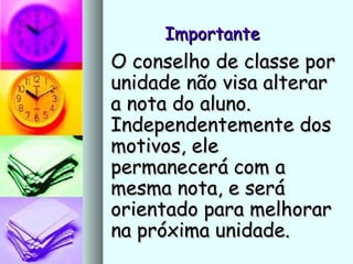 ImportanteImportante
O conselho de classe porO conselho de classe por
unidade não visa alterarunidade não visa alterar
a nota do aluno.a nota do aluno.
Independentemente dosIndependentemente dos
motivos, elemotivos, ele
permanecerá com apermanecerá com a
mesma nota, e serámesma nota, e será
orientado para melhorarorientado para melhorar
na próxima unidade.na próxima unidade.
 
