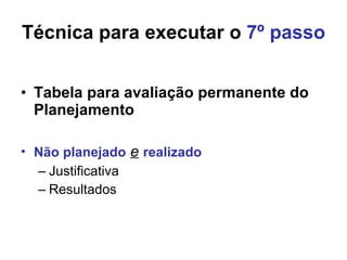 Técnica para executar o  7º passo Tabela para avaliação permanente do Planejamento Não planejado   e   realizado Justificativa Resultados 