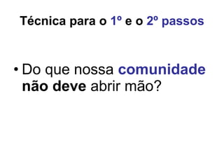 Técnica para o  1º  e o  2º passos Do que nossa  comunidade   não deve  abrir mão? 