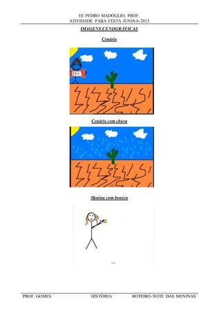 EE PEDRO MADÓGLIO, PROF.
ATIVIDADE PARA FESTA JUNINA-2013
PROF. GOMES HISTÓRIA ROTEIRO-XOTE DAS MENINAS
IMAGENS CENOGRÁFICAS
Cenário
Cenário com chuva
Menina com boneca
 