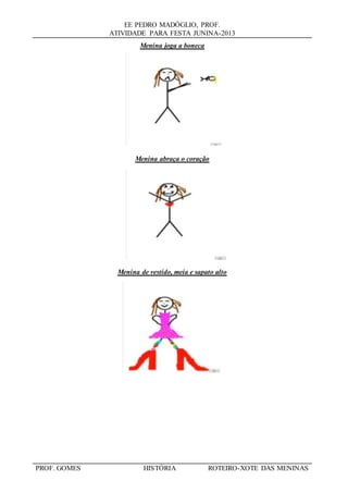 EE PEDRO MADÓGLIO, PROF.
ATIVIDADE PARA FESTA JUNINA-2013
PROF. GOMES HISTÓRIA ROTEIRO-XOTE DAS MENINAS
Menina joga a boneca
Menina abraça o coração
Menina de vestido, meia e sapato alto
 