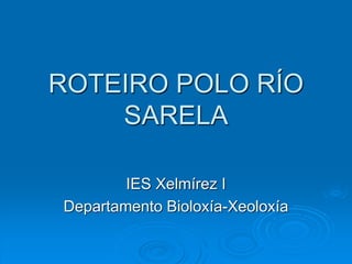 ROTEIRO POLO RÍO
SARELA
IES Xelmírez I
Departamento Bioloxía-Xeoloxía
 