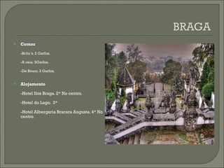Comer -Brito`s. 2 Garfos. -A ceia. 3Garfos. -De Bouro. 3 Garfos. Alojamento -Hotel Ibis Braga. 2* No centro. -Hotel do Lago.  3* -Hotel Albergaria Bracara Augusta. 4* No centro. 