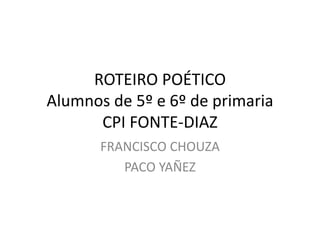 ROTEIRO POÉTICO
Alumnos de 5º e 6º de primaria
CPI FONTE-DIAZ
FRANCISCO CHOUZA
PACO YAÑEZ
 
