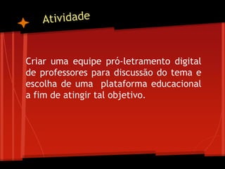 Criar uma equipe pró-letramento digital
de professores para discussão do tema e
escolha de uma plataforma educacional
a fim de atingir tal objetivo.
 