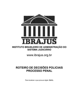 INSTITUTO BRASILEIRO DE ADMINISTRAÇÃO DO
SISTEMA JUDICIÁRIO
www.ibrajus.org.br
ROTEIRO DE DECISÕES POLICIAIS
PROCESSO PENAL
Para localizar o que procura digite: Ctrl+L
 