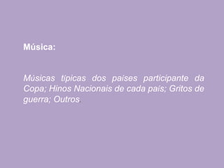 Música:
Músicas típicas dos países participante da
Copa; Hinos Nacionais de cada país; Gritos de
guerra; Outros.
 