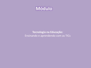 Tecnologia na Educação:
Ensinando e aprendendo com as TICs
Módulo
 
