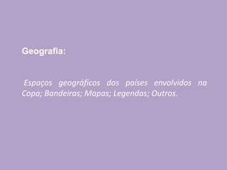 Geografia:
Espaços geográficos dos países envolvidos na
Copa; Bandeiras; Mapas; Legendas; Outros.
 
