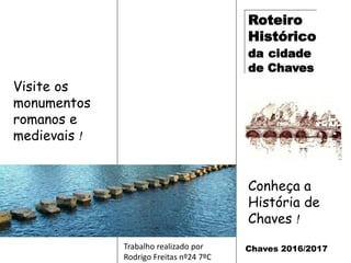 Roteiro
Histórico
da cidade
de Chaves
Chaves 2016/2017
Conheça a
História de
Chaves !
Visite os
monumentos
romanos e
medievais !
Trabalho realizado por
Rodrigo Freitas nº24 7ºC
 