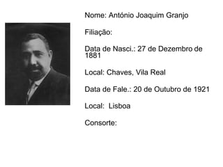 Nome: António Joaquim Granjo   Filiação:  Data de Nasci.: 27 de Dezembro   de 1881   Local: Chaves, Vila Real Data de Fale.: 20 de Outubro de 1921 Local:  Lisboa   Consorte: 