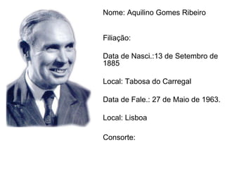 Nome: Aquilino Gomes Ribeiro   Filiação:  Data de Nasci.:13 de Setembro de 1885 Local: Tabosa do Carregal Data de Fale.: 27 de Maio de 1963.  Local: Lisboa Consorte: 