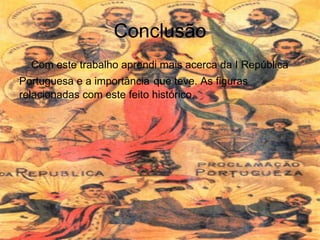 Conclusão Com este trabalho aprendi mais acerca da I República Portuguesa e a importância   que teve. As figuras relacionadas com este feito histórico. 