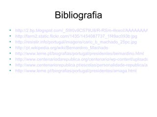 Bibliografia http://2.bp.blogspot.com/_5W0v9CS79U8/R-RSm-4kwoI/AAAAAAAAARg/hfVe3X6YtIo/s400/Bernardino.jpg http://farm2.static.flickr.com/1435/1454087737_1f49ac093b.jpg http://resistir.info/portugal/imagens/caric_b_machado_25pc.jpg http://pt.wikipedia.org/wiki/Bernardino_Machado http://www.leme.pt/biografias/portugal/presidentes/bernardino.html http://www.centenariodarepublica.org/centenario/wp-content/uploads/2008/10/05-afonso-costa.jpg http://www.centenariorepublica.pt/escolas/personalidade-republica/all?page=2 http://www.leme.pt/biografias/portugal/presidentes/arriaga.html 