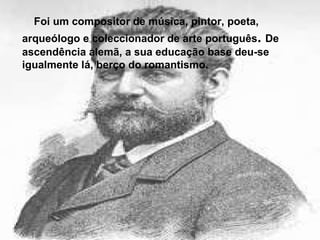Foi um compositor de música, pintor, poeta, arqueólogo e coleccionador de arte português .  De ascendência alemã, a sua educação base deu-se igualmente lá, berço do romantismo. 