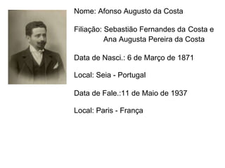 Nome: Afonso Augusto da Costa   Filiação: Sebastião Fernandes da   Costa e  Ana Augusta Pereira da Costa   Data de Nasci.: 6 de Março de 1871   Local: Seia - Portugal Data de Fale.:11 de Maio de 1937   Local: Paris - França 