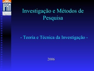 Investigação e Métodos de Pesquisa 2006   - Teoria e Técnica da Investigação - 