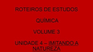 ROTEIROS DE ESTUDOS
QUÍMICA
VOLUME 3
UNIDADE 4 – IMITANDO A
NATUREZA
 
