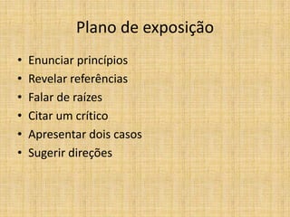 Plano de exposição
•   Enunciar princípios
•   Revelar referências
•   Falar de raízes
•   Citar um crítico
•   Apresentar dois casos
•   Sugerir direções
 