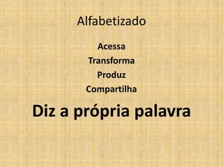 Alfabetizado
         Acessa
       Transforma
         Produz
       Compartilha

Diz a própria palavra
 