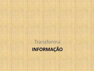 Transforma
INFORMAÇÃO
 