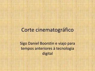 Corte cinematográfico

Sigo Daniel Boorstin e viajo para
tempos anteriores à tecnologia
             digital
 