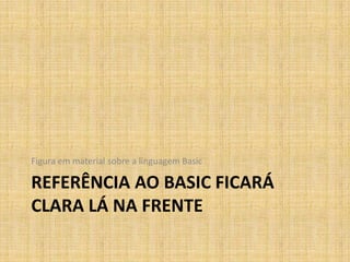 Figura em material sobre a linguagem Basic

REFERÊNCIA AO BASIC FICARÁ
CLARA LÁ NA FRENTE
 
