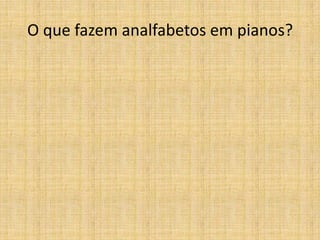 O que fazem analfabetos em pianos?
 