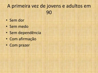 A primeira vez de jovens e adultos em
                  90
•   Sem dor
•   Sem medo
•   Sem dependência
•   Com afirmação
•   Com prazer
 