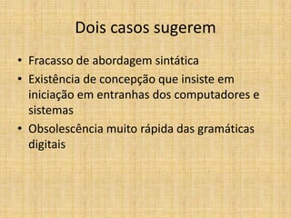 Dois casos sugerem
• Fracasso de abordagem sintática
• Existência de concepção que insiste em
  iniciação em entranhas dos computadores e
  sistemas
• Obsolescência muito rápida das gramáticas
  digitais
 