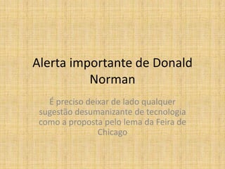 Alerta importante de Donald
          Norman
   É preciso deixar de lado qualquer
 sugestão desumanizante de tecnologia
 como a proposta pelo lema da Feira de
                Chicago
 