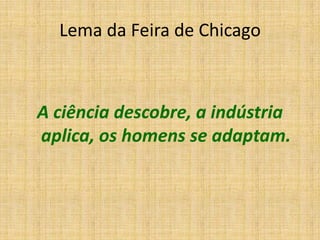 Lema da Feira de Chicago



A ciência descobre, a indústria
aplica, os homens se adaptam.
 