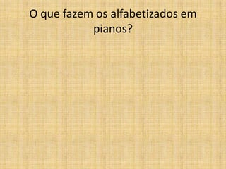 O que fazem os alfabetizados em
           pianos?
 