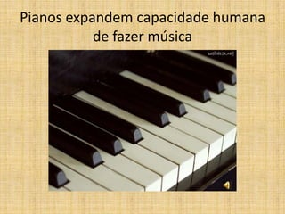 Pianos expandem capacidade humana
           de fazer música
 