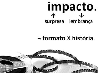 impacto.
surpresa


lembrança
¬ formato X história.
 