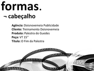 formas.
¬ cabeçalho
Agência: Doisnovemeia Publicidade
Cliente: Treinamento Doisnovemeia
Produto: Palestra do Guedes
Peça: VT 15’’
Título: O Fim da Palestra
 